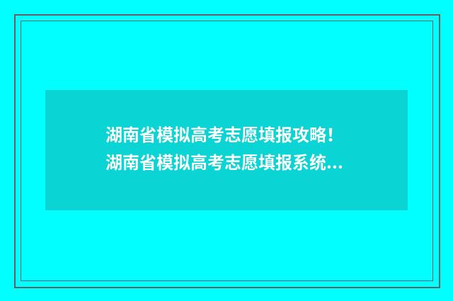 湖南省模拟高考志愿填报攻略！ 湖南省模拟高考志愿填报系统官网入口
