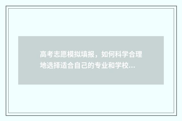 高考志愿模拟填报，如何科学合理地选择适合自己的专业和学校？ 高考志愿模拟填报安徽