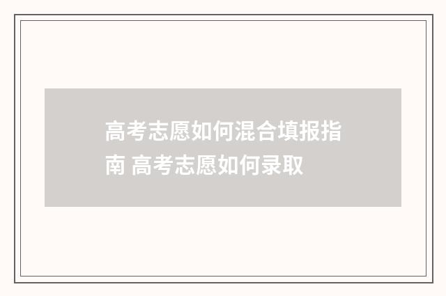 高考志愿如何混合填报指南 高考志愿如何录取