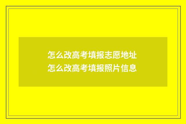 怎么改高考填报志愿地址 怎么改高考填报照片信息