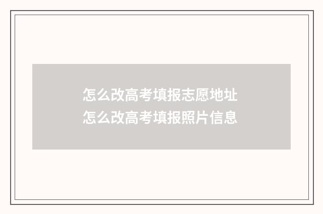 怎么改高考填报志愿地址 怎么改高考填报照片信息
