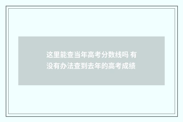 这里能查当年高考分数线吗 有没有办法查到去年的高考成绩
