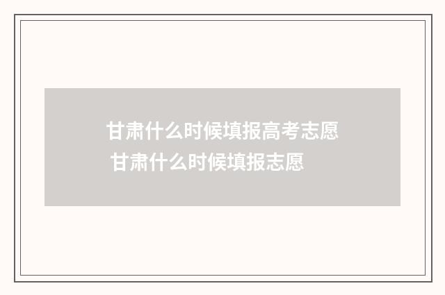 甘肃什么时候填报高考志愿 甘肃什么时候填报志愿