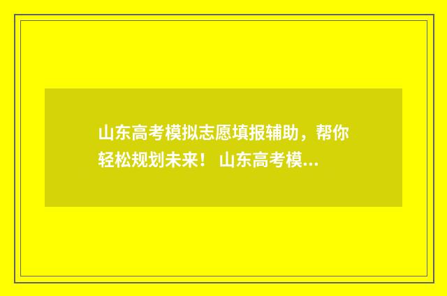 山东高考模拟志愿填报辅助，帮你轻松规划未来！ 山东高考模拟志愿填报演练