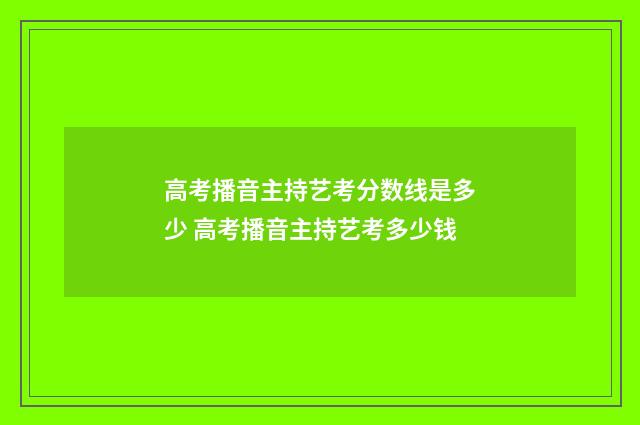高考播音主持艺考分数线是多少 高考播音主持艺考多少钱