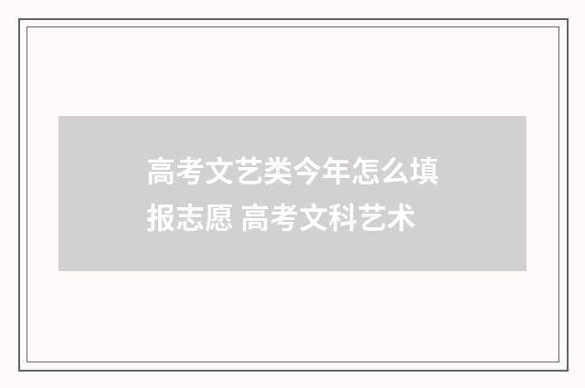 高考文艺类今年怎么填报志愿 高考文科艺术