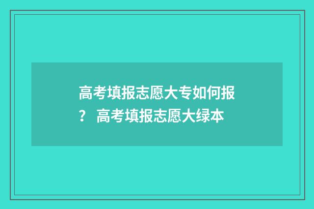 高考填报志愿大专如何报？ 高考填报志愿大绿本