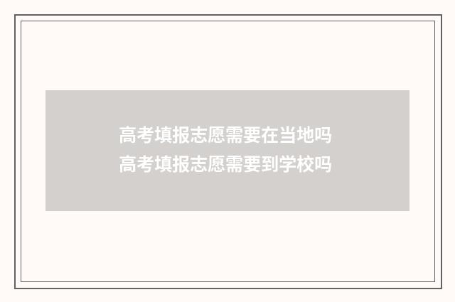 高考填报志愿需要在当地吗 高考填报志愿需要到学校吗