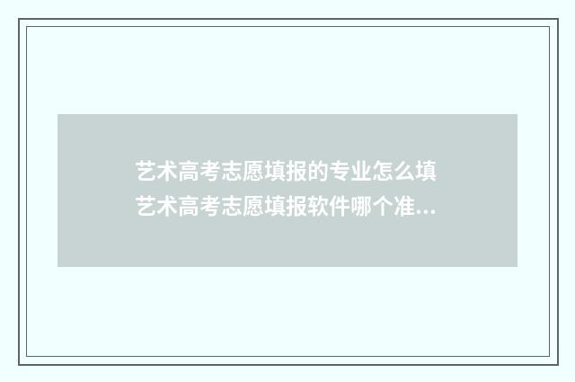艺术高考志愿填报的专业怎么填 艺术高考志愿填报软件哪个准确率高
