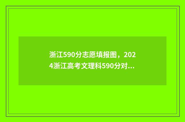 浙江590分志愿填报图，2024浙江高考文理科590分对应院校及专业 2021浙江590分能上什么大学