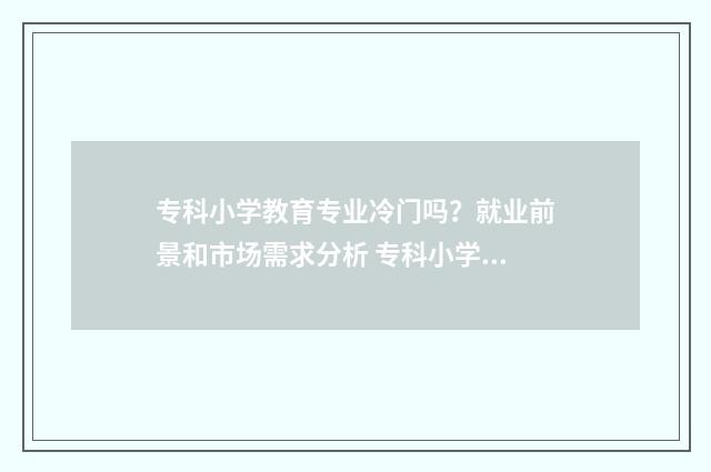 专科小学教育专业冷门吗？就业前景和市场需求分析 专科小学教育专升本