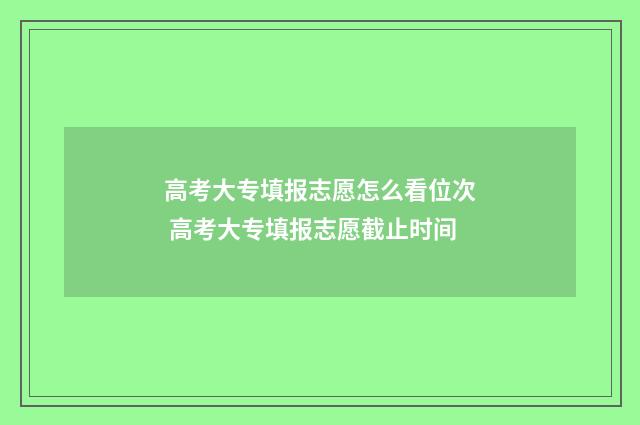 高考大专填报志愿怎么看位次 高考大专填报志愿截止时间
