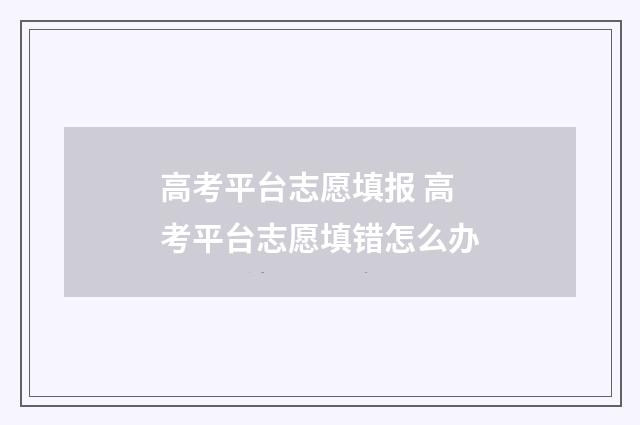 高考平台志愿填报 高考平台志愿填错怎么办