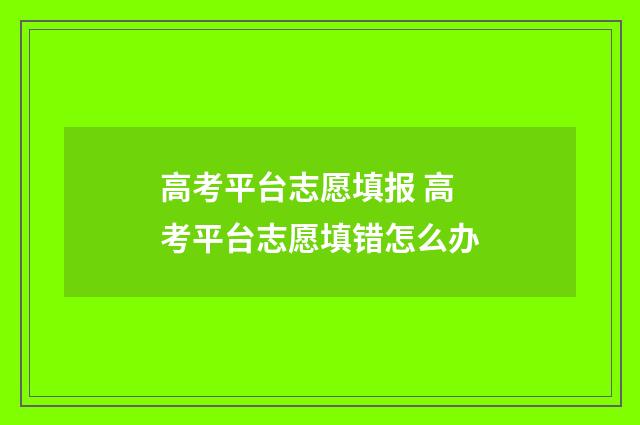 高考平台志愿填报 高考平台志愿填错怎么办