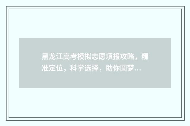 黑龙江高考模拟志愿填报攻略，精准定位，科学选择，助你圆梦！ 黑龙江高考模拟分数查询