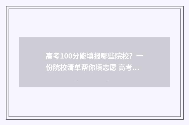 高考100分能填报哪些院校？一份院校清单帮你填志愿 高考100分能填报什么专业