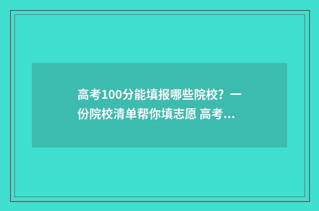 高考100分能填报哪些院校？一份院校清单帮你填志愿 高考100分能填报什么专业