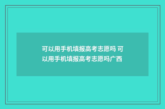 可以用手机填报高考志愿吗 可以用手机填报高考志愿吗广西
