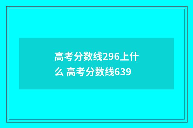 高考分数线296上什么 高考分数线639