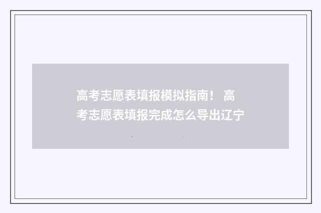 高考志愿表填报模拟指南！ 高考志愿表填报完成怎么导出辽宁
