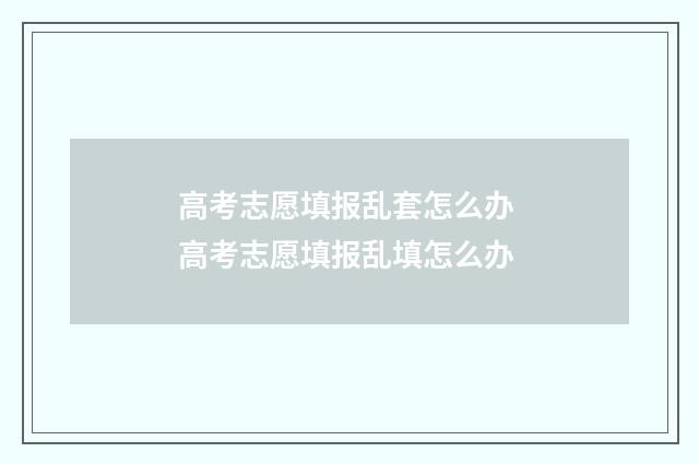 高考志愿填报乱套怎么办 高考志愿填报乱填怎么办