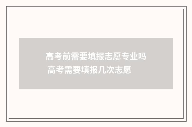 高考前需要填报志愿专业吗 高考需要填报几次志愿