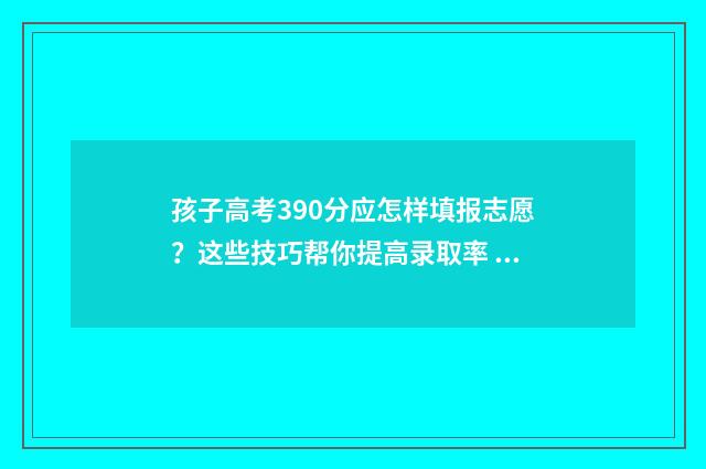 孩子高考390分应怎样填报志愿？这些技巧帮你提高录取率 高考考了390分该不该读大学