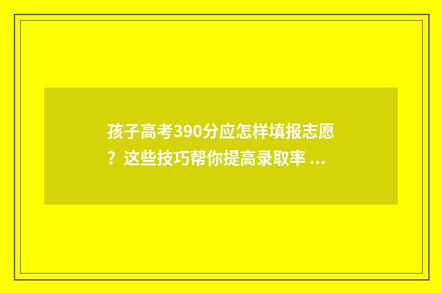 孩子高考390分应怎样填报志愿？这些技巧帮你提高录取率 高考考了390分该不该读大学
