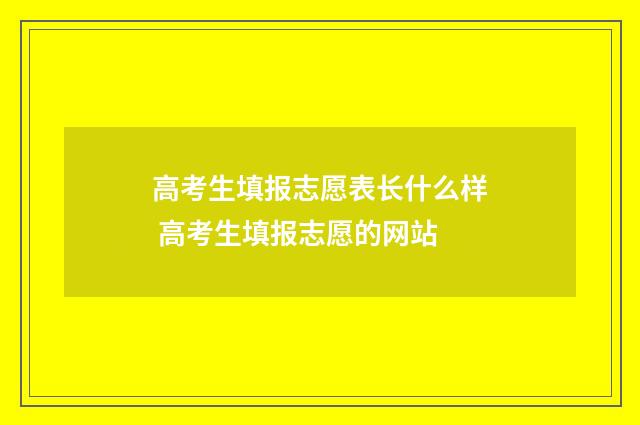 高考生填报志愿表长什么样 高考生填报志愿的网站