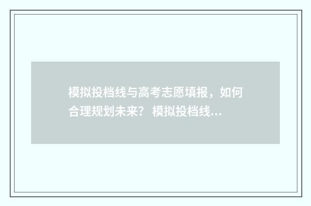 模拟投档线与高考志愿填报，如何合理规划未来？ 模拟投档线高还是正式投档线高