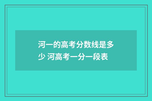河一的高考分数线是多少 河高考一分一段表