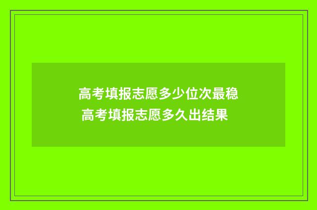 高考填报志愿多少位次最稳 高考填报志愿多久出结果