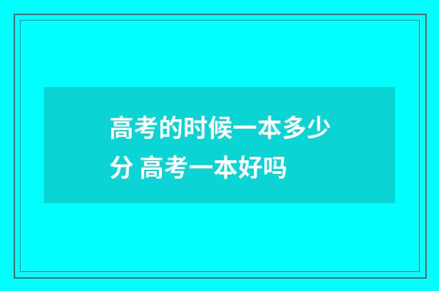 高考的时候一本多少分 高考一本好吗