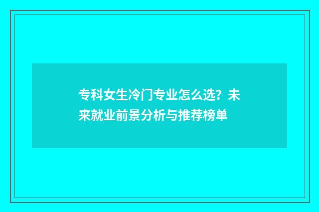专科女生冷门专业怎么选？未来就业前景分析与推荐榜单