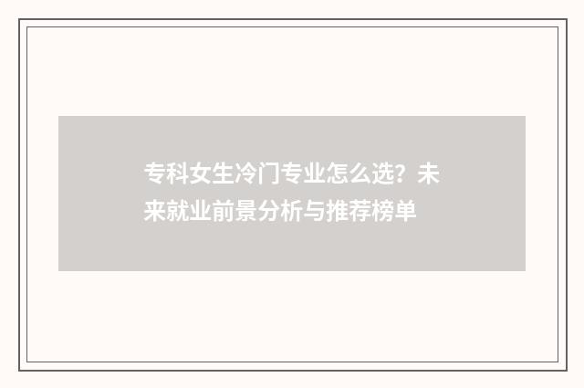 专科女生冷门专业怎么选？未来就业前景分析与推荐榜单