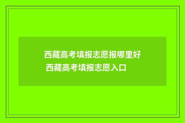 西藏高考填报志愿报哪里好 西藏高考填报志愿入口