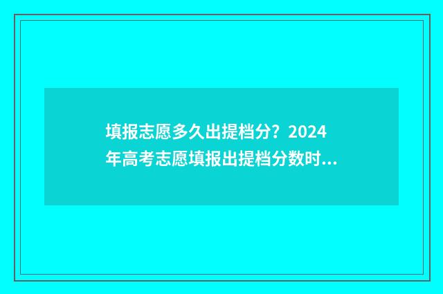 填报志愿多久出提档分？2024年高考志愿填报出提档分数时间盘点 填报志愿多久出结果