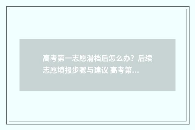 高考第一志愿滑档后怎么办？后续志愿填报步骤与建议 高考第一志愿滑档了怎么办