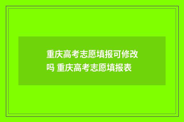 重庆高考志愿填报可修改吗 重庆高考志愿填报表