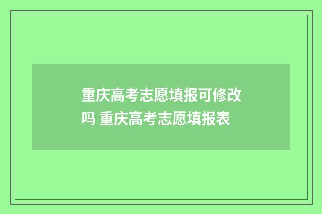 重庆高考志愿填报可修改吗 重庆高考志愿填报表