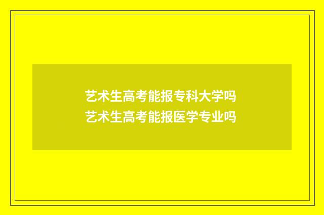 艺术生高考能报专科大学吗 艺术生高考能报医学专业吗