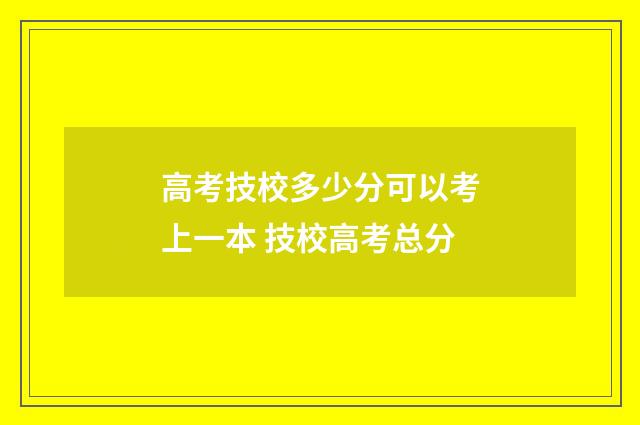 高考技校多少分可以考上一本 技校高考总分