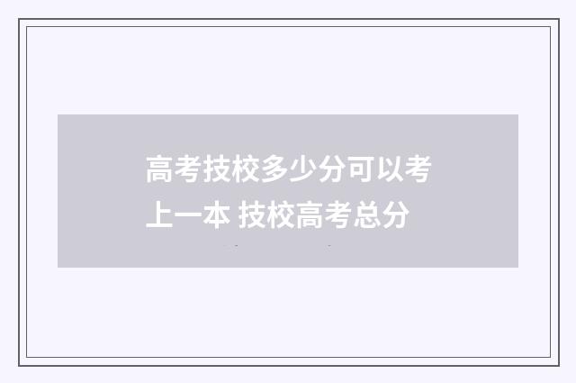 高考技校多少分可以考上一本 技校高考总分