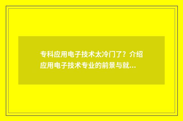 专科应用电子技术太冷门了？介绍应用电子技术专业的前景与就业方向 专科应用电子技术好就业吗
