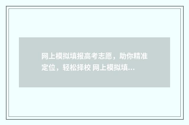 网上模拟填报高考志愿，助你精准定位，轻松择校 网上模拟填报高考志愿
