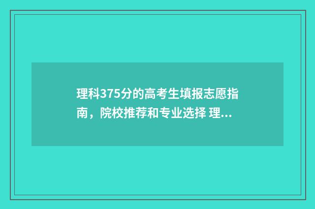 理科375分的高考生填报志愿指南，院校推荐和专业选择 理科375分左右的大学