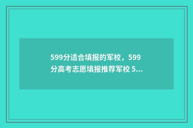 599分适合填报的军校，599分高考志愿填报推荐军校 599分能报考啥大学?