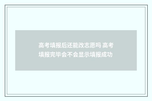 高考填报后还能改志愿吗 高考填报完毕会不会显示填报成功