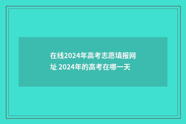 在线2024年高考志愿填报网址 2024年的高考在哪一天