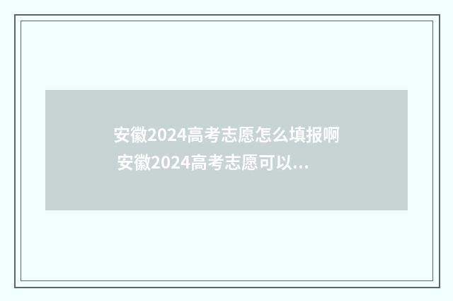 安徽2024高考志愿怎么填报啊 安徽2024高考志愿可以填几个大学